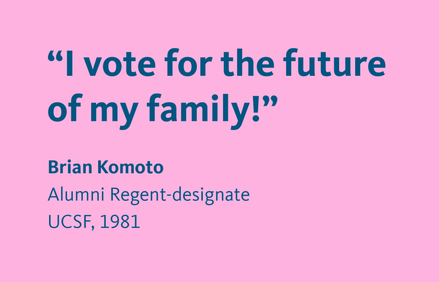 The quote on a pink background “I vote for the future of my family!”  Brian Komoto, Alumni Regent-designate, UCSF, 1981